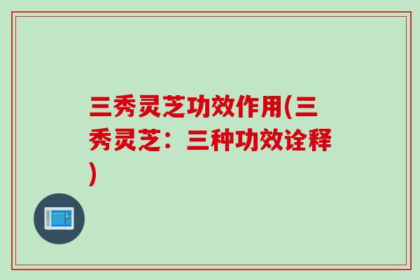 三秀灵芝功效作用(三秀灵芝：三种功效诠释)