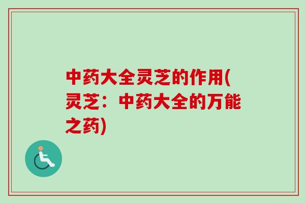 中药大全灵芝的作用(灵芝：中药大全的万能之药)