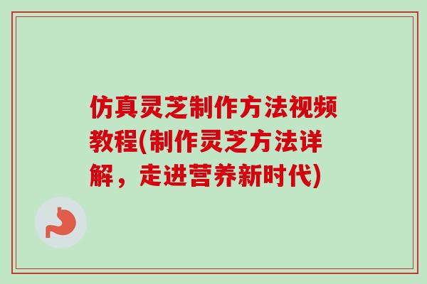 仿真灵芝制作方法视频教程(制作灵芝方法详解，走进营养新时代)