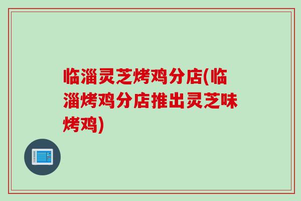 临淄灵芝烤鸡分店(临淄烤鸡分店推出灵芝味烤鸡)