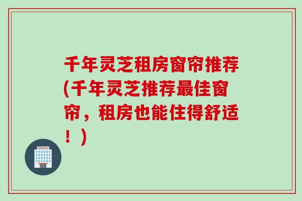 千年灵芝租房窗帘推荐(千年灵芝推荐佳窗帘，租房也能住得舒适！)