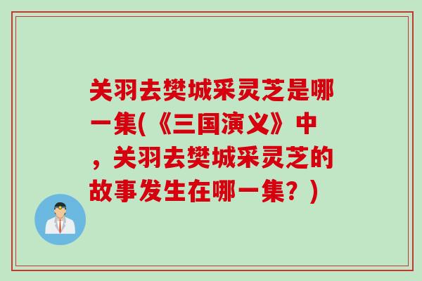 关羽去樊城采灵芝是哪一集(《三国演义》中，关羽去樊城采灵芝的故事发生在哪一集？)