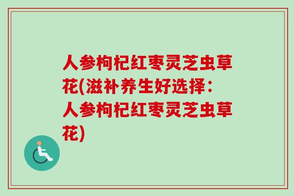 人参枸杞红枣灵芝虫草花(滋补养生好选择：人参枸杞红枣灵芝虫草花)