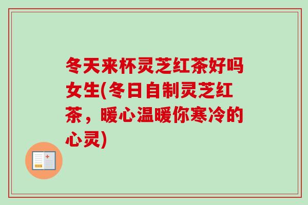 冬天来杯灵芝红茶好吗女生(冬日自制灵芝红茶，暖心温暖你寒冷的心灵)