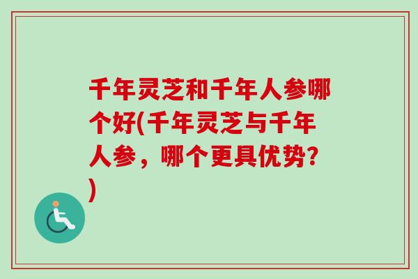 千年灵芝和千年人参哪个好(千年灵芝与千年人参,哪个更具优势?) 千年灵芝和千年人参哪个好(千年灵芝与千年人参,哪个更具优势?)