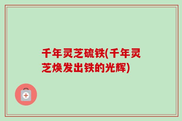 千年灵芝硫铁(千年灵芝焕发出铁的光辉)