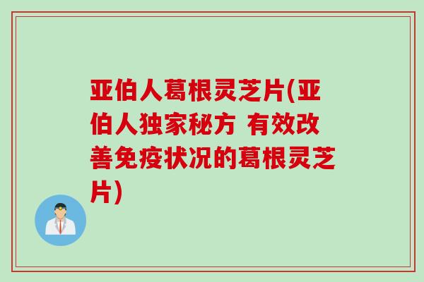 亚伯人葛根灵芝片(亚伯人独家秘方 有效改善免疫状况的葛根灵芝片)