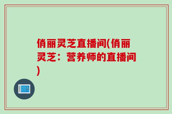 俏丽灵芝直播间(俏丽灵芝：营养师的直播间)
