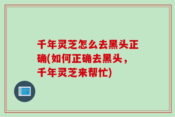 千年灵芝怎么去黑头正确(如何正确去黑头，千年灵芝来帮忙)
