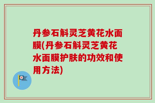丹参石斛灵芝黄花水面膜(丹参石斛灵芝黄花水面膜护肤的功效和使用方法)