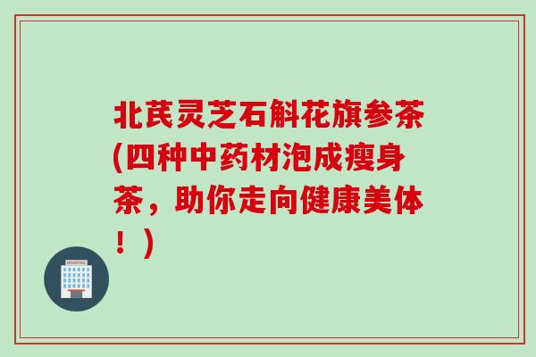北芪灵芝石斛花旗参茶(四种中药材泡成瘦身茶，助你走向健康美体！)
