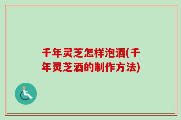 千年灵芝怎样泡酒(千年灵芝酒的制作方法)