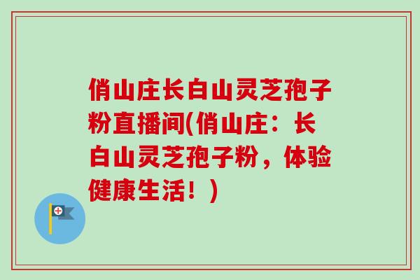 俏山庄长白山灵芝孢子粉直播间(俏山庄：长白山灵芝孢子粉，体验健康生活！)