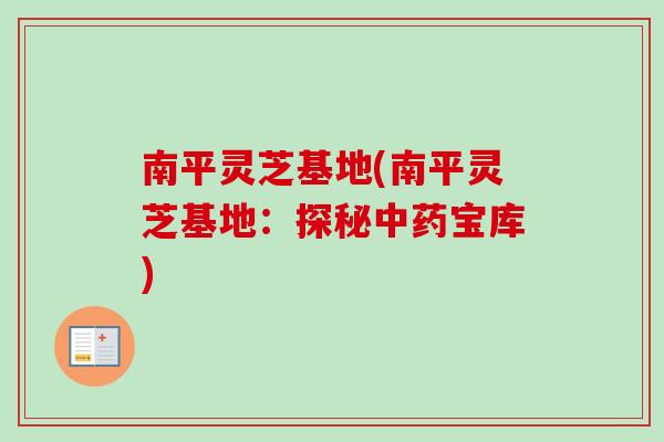 南平灵芝基地(南平灵芝基地：探秘中药宝库)