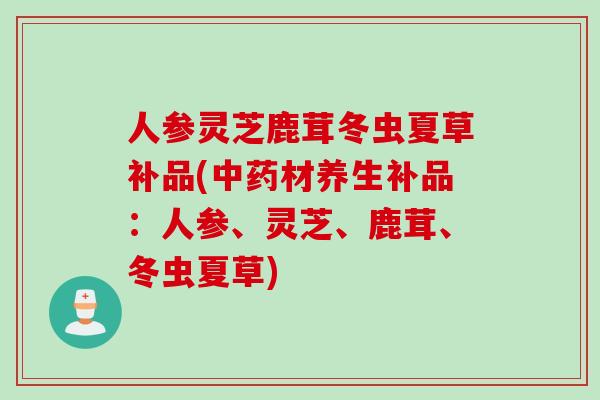 人参灵芝鹿茸冬虫夏草补品(中药材养生补品：人参、灵芝、鹿茸、冬虫夏草)
