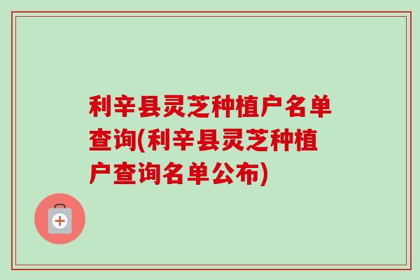 利辛县灵芝种植户名单查询(利辛县灵芝种植户查询名单公布)
