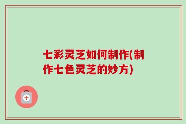 七彩灵芝如何制作(制作七色灵芝的妙方)