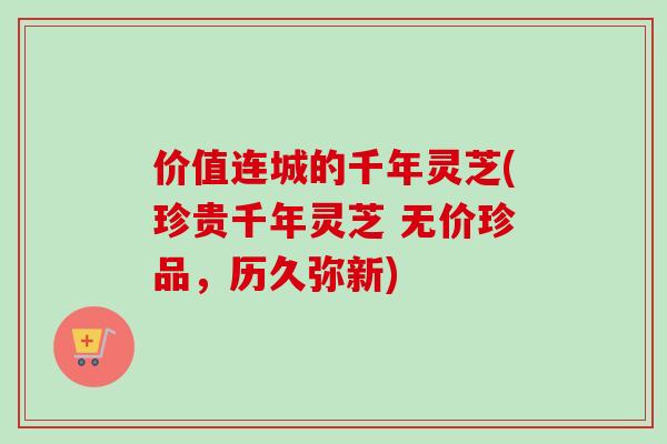价值连城的千年灵芝(珍贵千年灵芝 无价珍品，历久弥新)