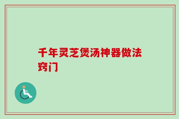 千年灵芝煲汤神器做法窍门