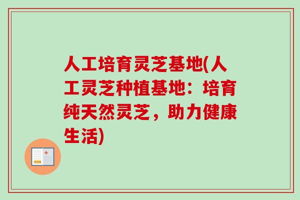 人工培育灵芝基地(人工灵芝种植基地：培育纯天然灵芝，助力健康生活)