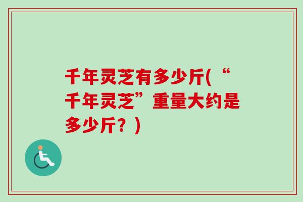 千年灵芝有多少斤(“千年灵芝”重量大约是多少斤？)