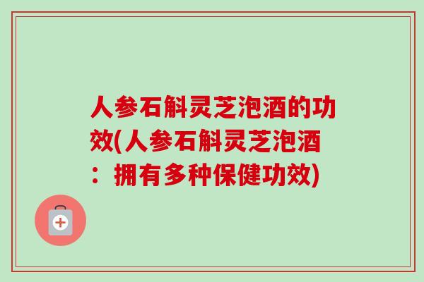 人参石斛灵芝泡酒的功效(人参石斛灵芝泡酒：拥有多种保健功效)