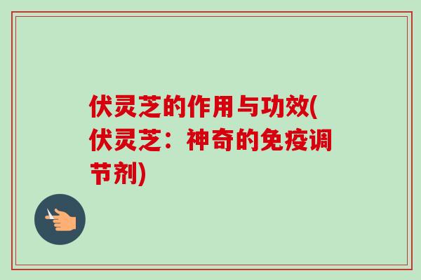伏灵芝的作用与功效(伏灵芝：神奇的免疫调节剂)