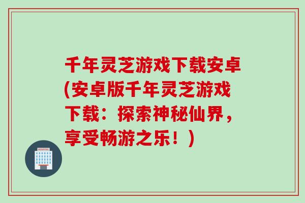 千年灵芝游戏下载安卓(安卓版千年灵芝游戏下载：探索神秘仙界，享受畅游之乐！)