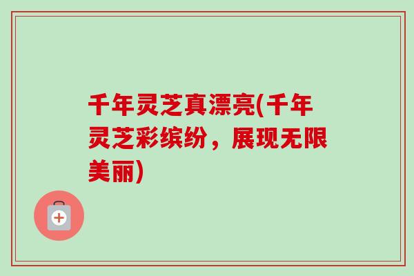 千年灵芝真漂亮(千年灵芝彩缤纷，展现无限美丽)