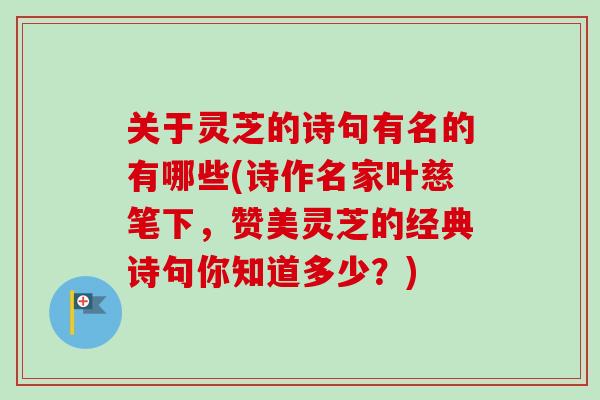 关于灵芝的诗句有名的有哪些(诗作名家叶慈笔下，赞美灵芝的经典诗句你知道多少？)