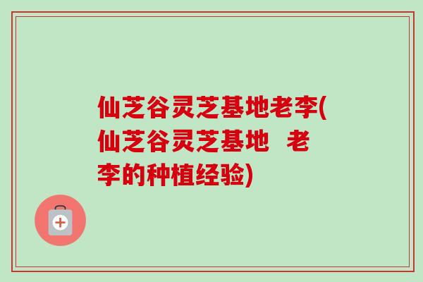 仙芝谷灵芝基地老李(仙芝谷灵芝基地  老李的种植经验)
