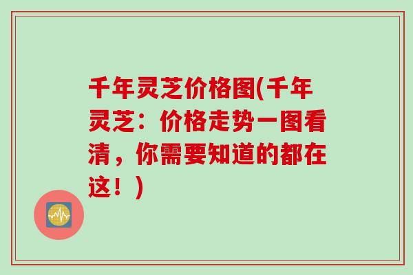 千年灵芝价格图(千年灵芝：价格走势一图看清，你需要知道的都在这！)