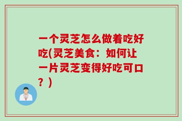 一个灵芝怎么做着吃好吃(灵芝美食：如何让一片灵芝变得好吃可口？)