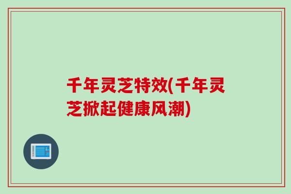 千年灵芝特效(千年灵芝掀起健康风潮)
