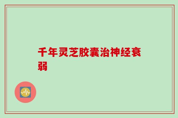 千年灵芝胶囊治神经衰弱