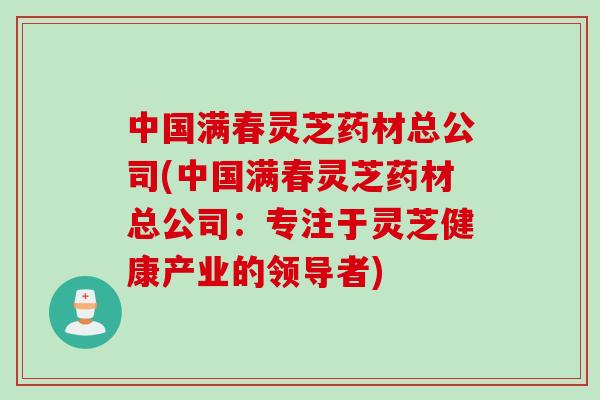 中国满春灵芝药材总公司(中国满春灵芝药材总公司：专注于灵芝健康产业的领导者)