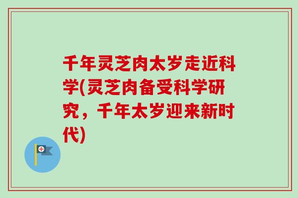 千年灵芝肉太岁走近科学(灵芝肉备受科学研究，千年太岁迎来新时代)
