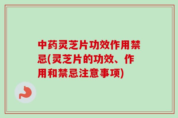 中药灵芝片功效作用禁忌(灵芝片的功效、作用和禁忌注意事项)