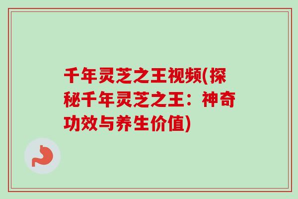 千年灵芝之王视频(探秘千年灵芝之王：神奇功效与养生价值)
