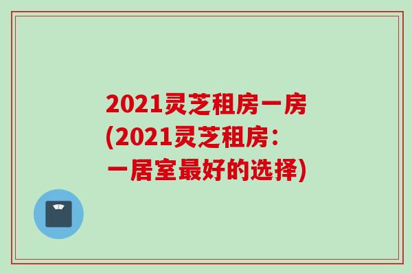 2021灵芝租房一房(2021灵芝租房：一居室最好的选择)