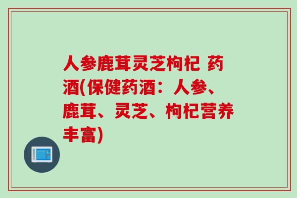 人参鹿茸灵芝枸杞 药酒(保健药酒：人参、鹿茸、灵芝、枸杞营养丰富)