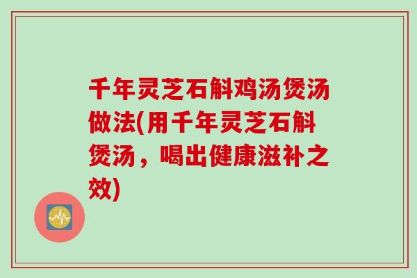 千年灵芝石斛鸡汤煲汤做法(用千年灵芝石斛煲汤，喝出健康滋补之效)