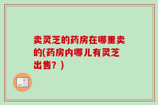卖灵芝的药房在哪里卖的(药房内哪儿有灵芝出售？)