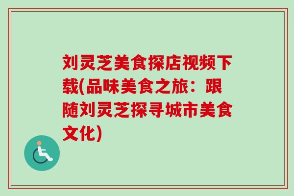 刘灵芝美食探店视频下载(品味美食之旅：跟随刘灵芝探寻城市美食文化)