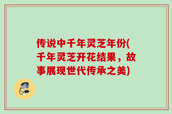 传说中千年灵芝年份(千年灵芝开花结果，故事展现世代传承之美)