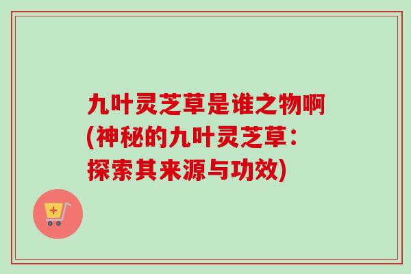 九叶灵芝草是谁之物啊(神秘的九叶灵芝草：探索其来源与功效)
