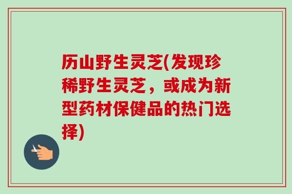 历山野生灵芝(发现珍稀野生灵芝，或成为新型药材保健品的热门选择)