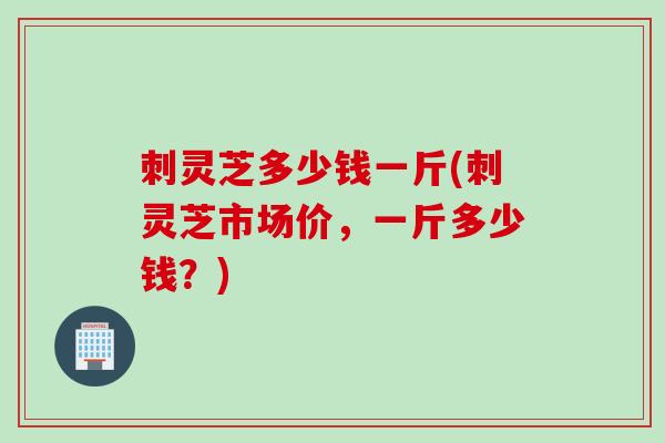 刺灵芝多少钱一斤(刺灵芝市场价，一斤多少钱？)