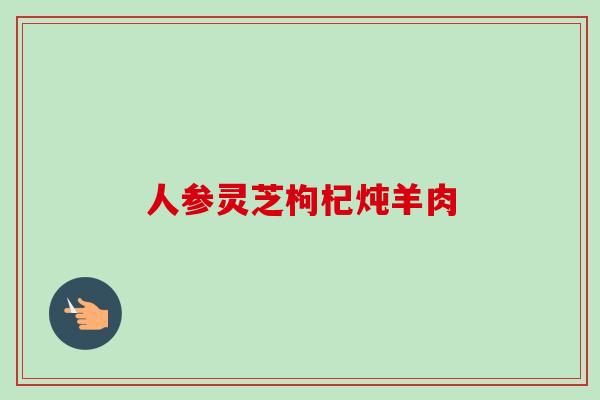 人参灵芝枸杞炖羊肉 人参灵芝枸杞炖羊肉