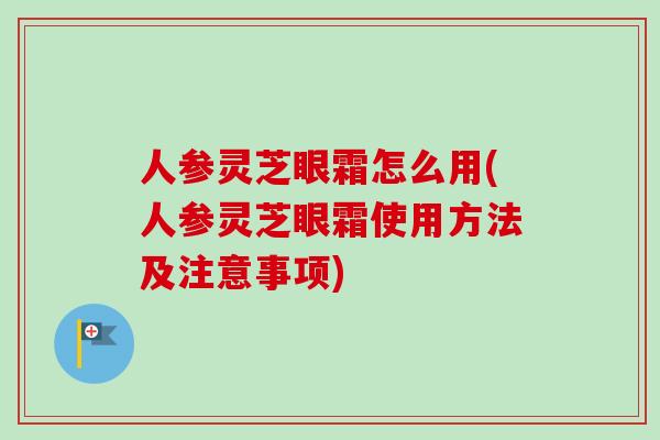 人参灵芝眼霜怎么用(人参灵芝眼霜使用方法及注意事项)